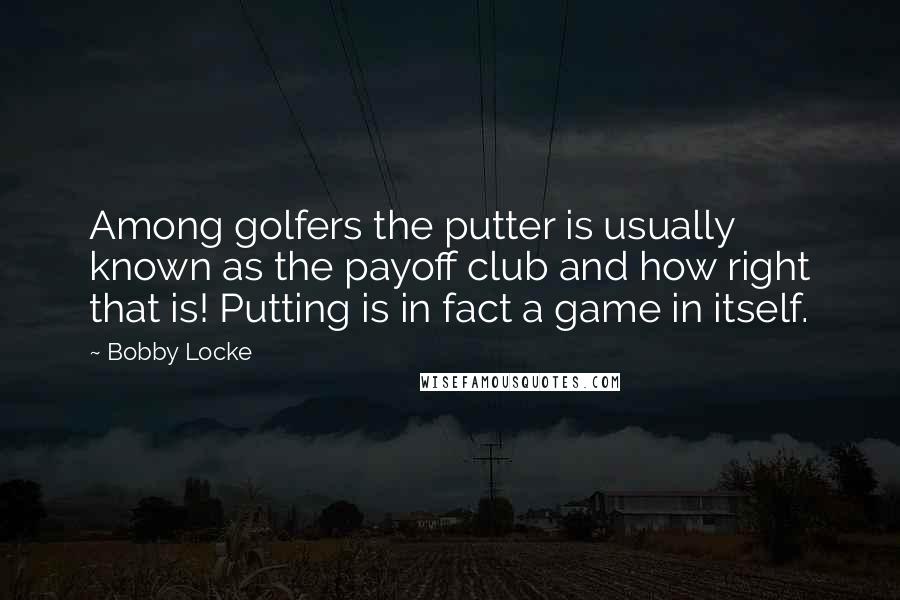 Bobby Locke Quotes: Among golfers the putter is usually known as the payoff club and how right that is! Putting is in fact a game in itself.