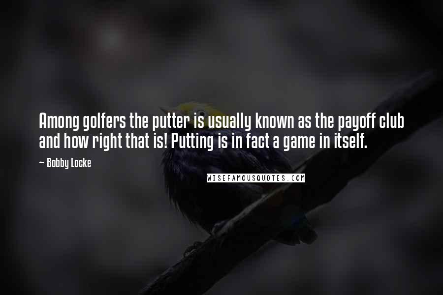 Bobby Locke Quotes: Among golfers the putter is usually known as the payoff club and how right that is! Putting is in fact a game in itself.