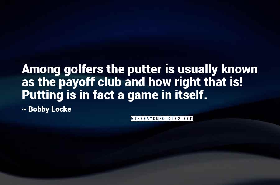 Bobby Locke Quotes: Among golfers the putter is usually known as the payoff club and how right that is! Putting is in fact a game in itself.