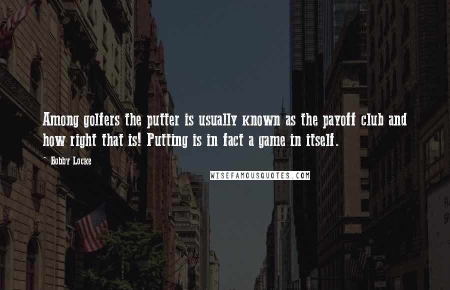 Bobby Locke Quotes: Among golfers the putter is usually known as the payoff club and how right that is! Putting is in fact a game in itself.