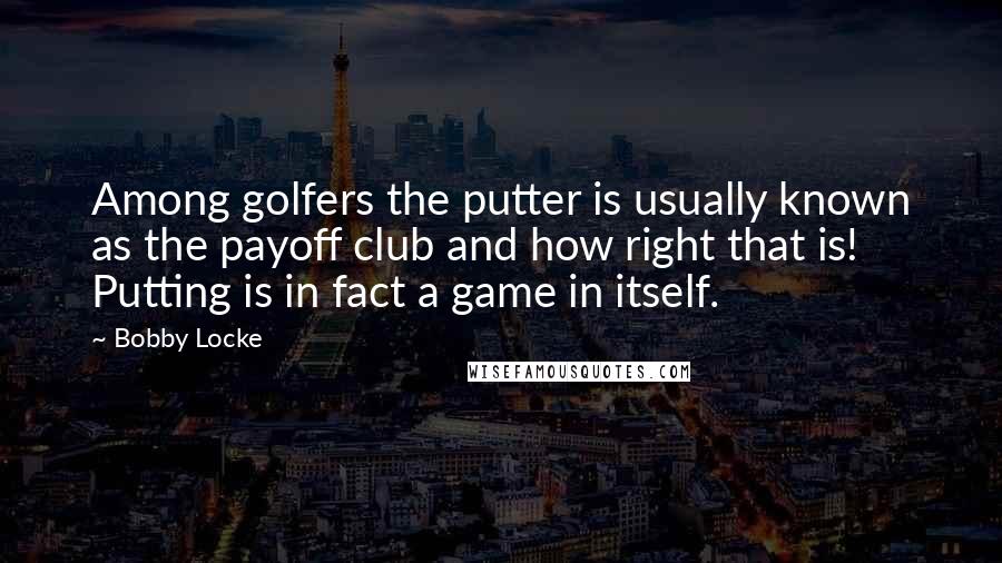 Bobby Locke Quotes: Among golfers the putter is usually known as the payoff club and how right that is! Putting is in fact a game in itself.