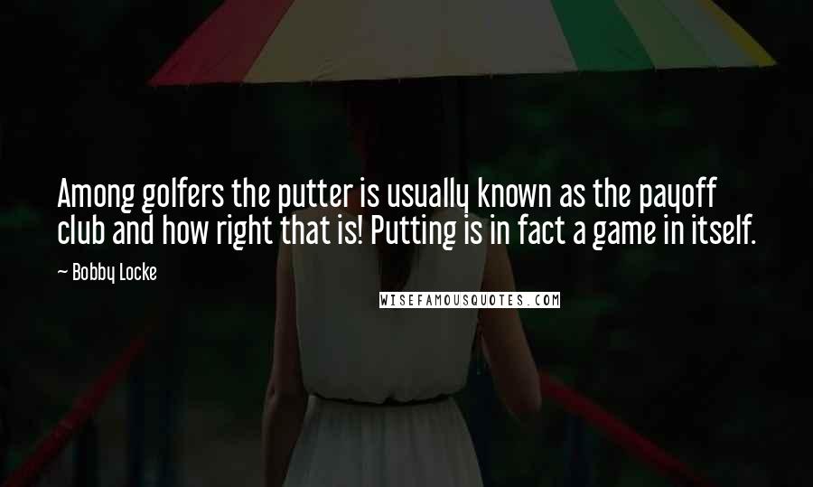 Bobby Locke Quotes: Among golfers the putter is usually known as the payoff club and how right that is! Putting is in fact a game in itself.