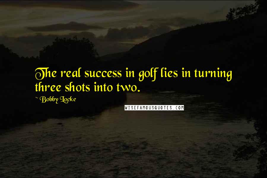 Bobby Locke Quotes: The real success in golf lies in turning three shots into two.