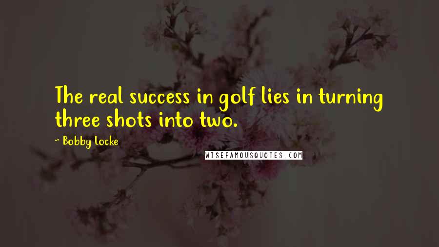 Bobby Locke Quotes: The real success in golf lies in turning three shots into two.