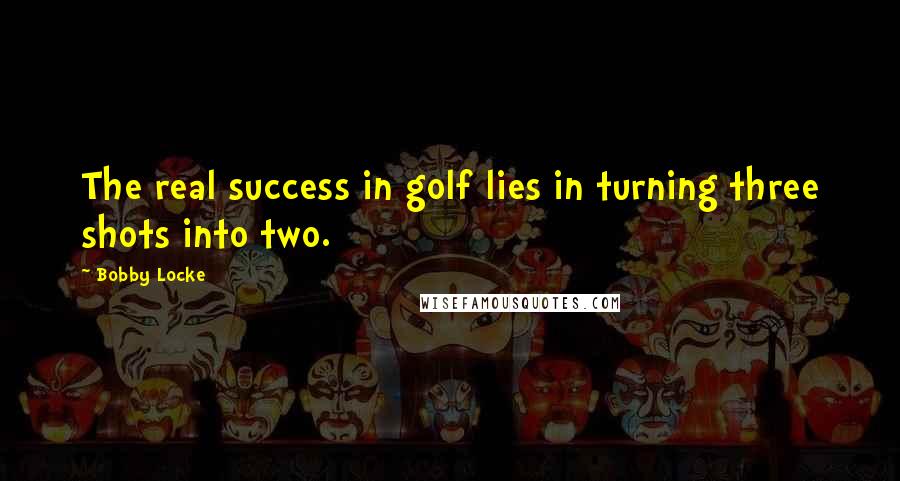 Bobby Locke Quotes: The real success in golf lies in turning three shots into two.