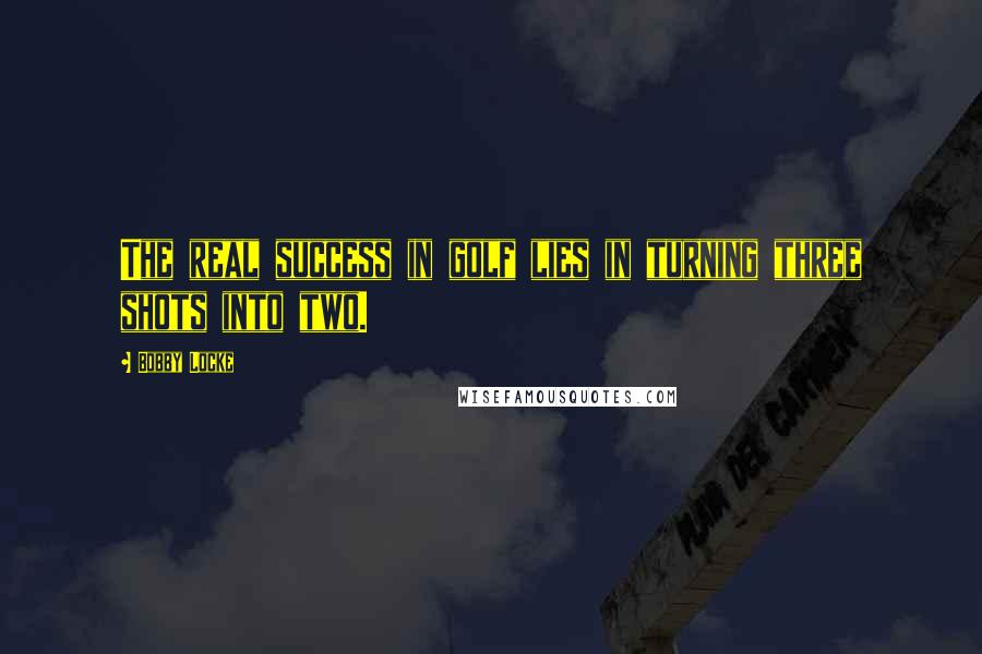 Bobby Locke Quotes: The real success in golf lies in turning three shots into two.