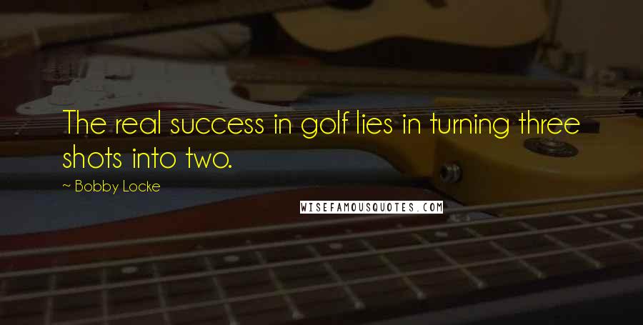 Bobby Locke Quotes: The real success in golf lies in turning three shots into two.