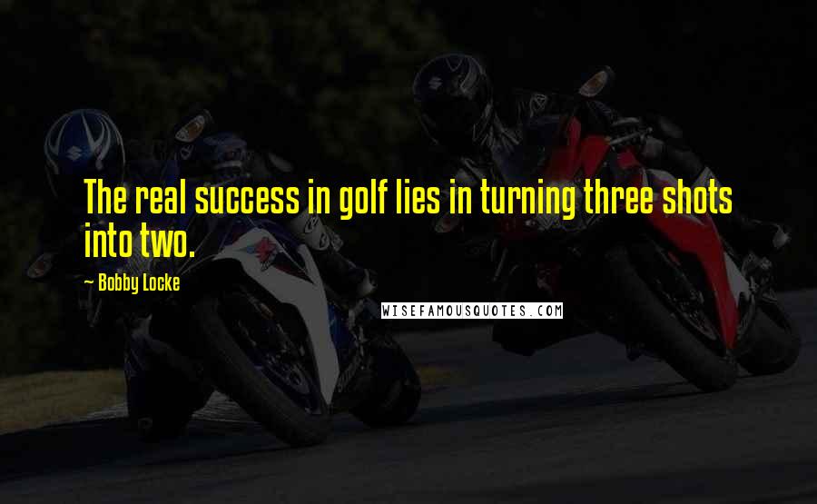 Bobby Locke Quotes: The real success in golf lies in turning three shots into two.