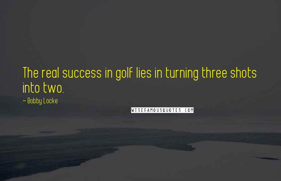 Bobby Locke Quotes: The real success in golf lies in turning three shots into two.