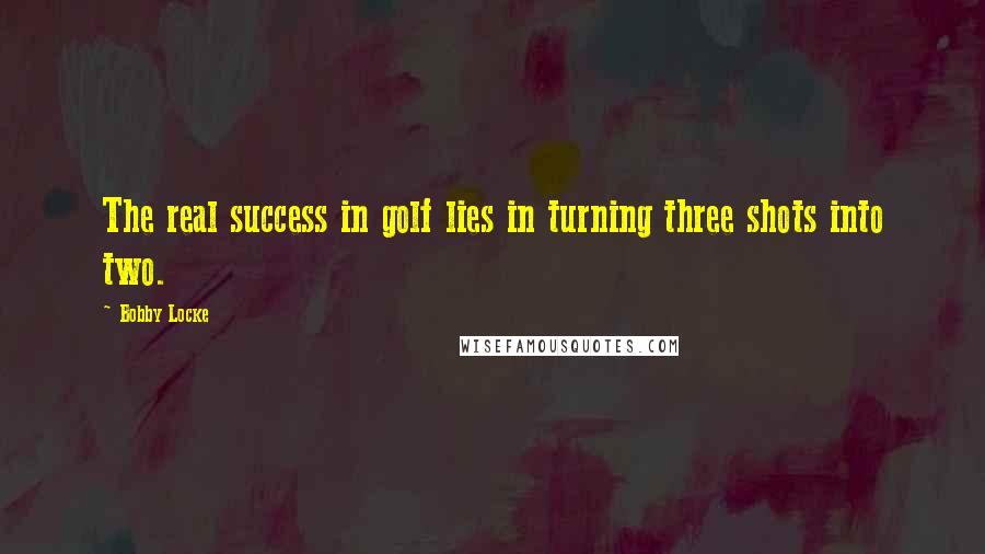 Bobby Locke Quotes: The real success in golf lies in turning three shots into two.