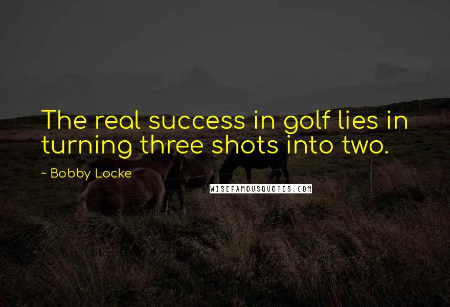 Bobby Locke Quotes: The real success in golf lies in turning three shots into two.