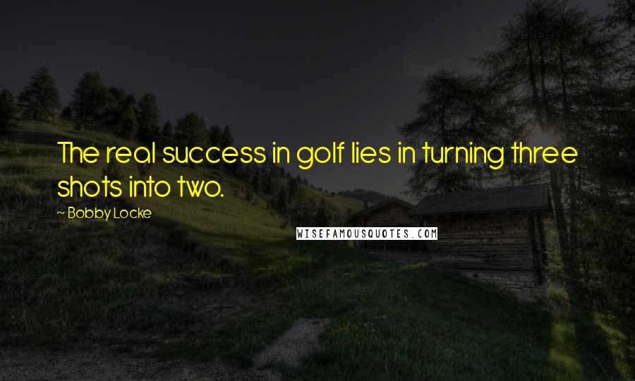 Bobby Locke Quotes: The real success in golf lies in turning three shots into two.