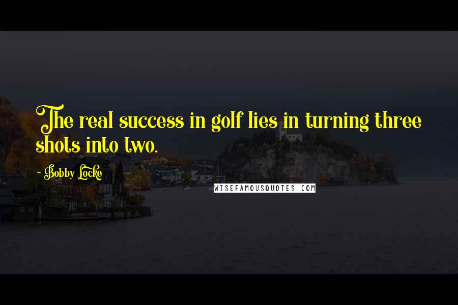 Bobby Locke Quotes: The real success in golf lies in turning three shots into two.