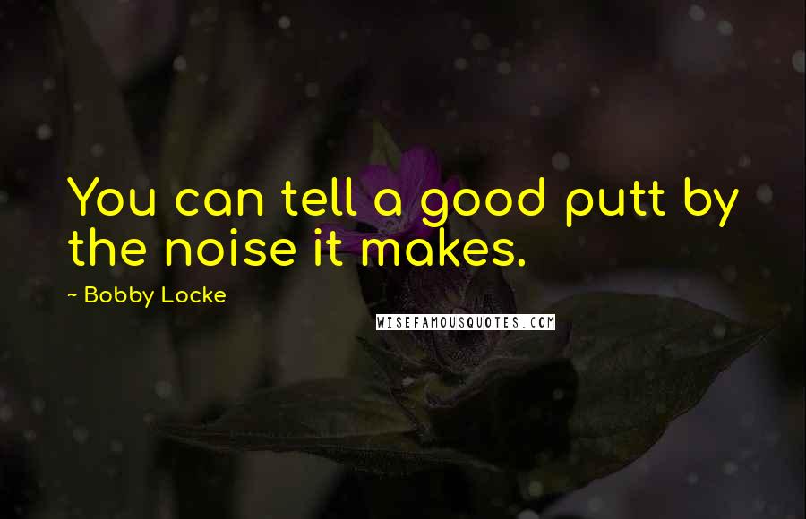 Bobby Locke Quotes: You can tell a good putt by the noise it makes.