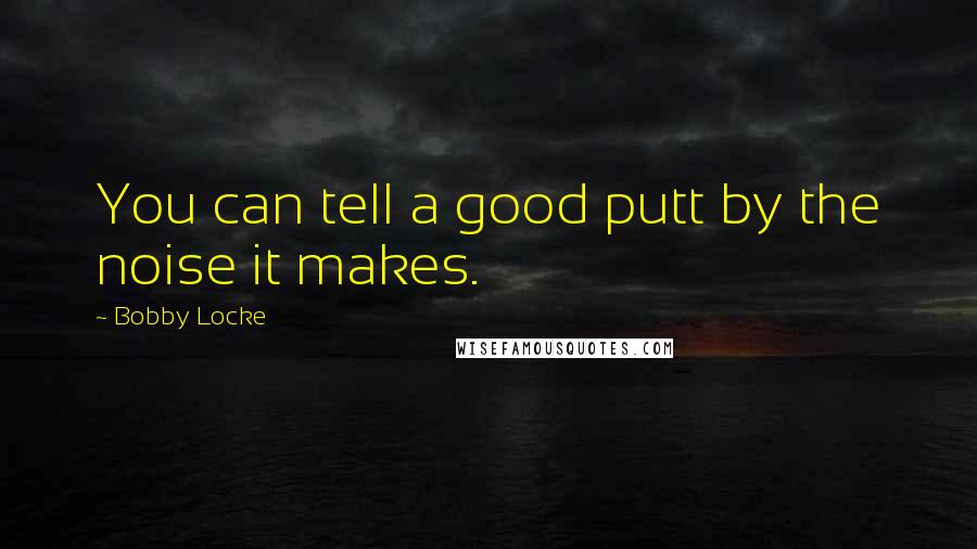 Bobby Locke Quotes: You can tell a good putt by the noise it makes.