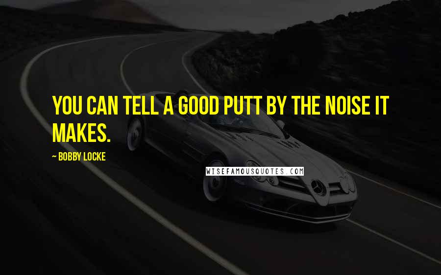 Bobby Locke Quotes: You can tell a good putt by the noise it makes.