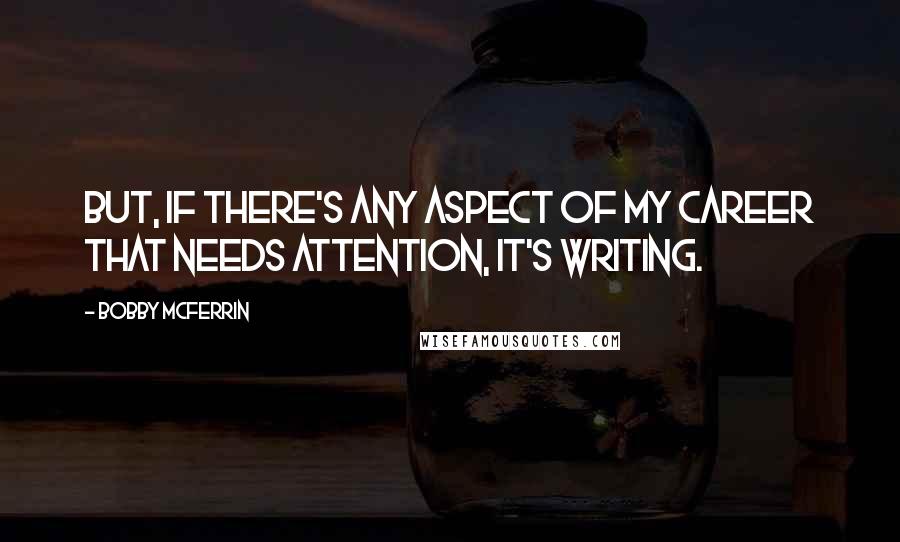 Bobby McFerrin Quotes: But, if there's any aspect of my career that needs attention, it's writing.