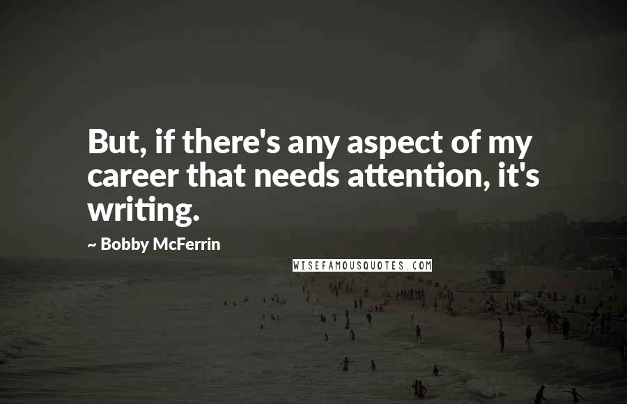 Bobby McFerrin Quotes: But, if there's any aspect of my career that needs attention, it's writing.