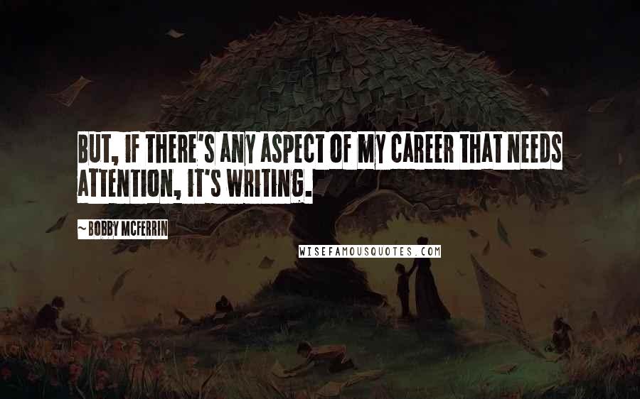 Bobby McFerrin Quotes: But, if there's any aspect of my career that needs attention, it's writing.