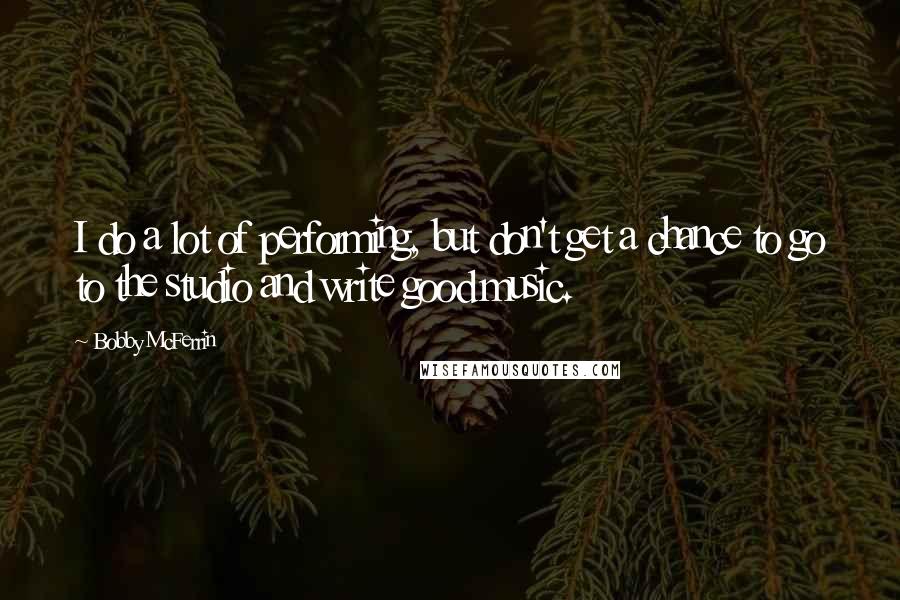 Bobby McFerrin Quotes: I do a lot of performing, but don't get a chance to go to the studio and write good music.