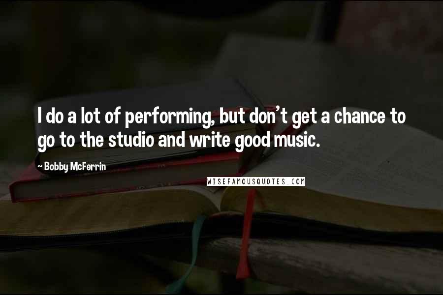 Bobby McFerrin Quotes: I do a lot of performing, but don't get a chance to go to the studio and write good music.