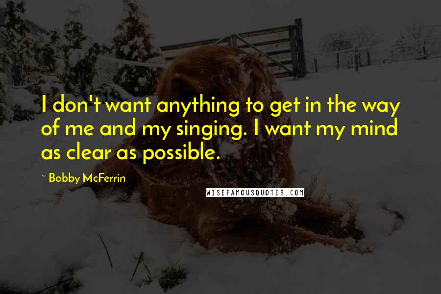 Bobby McFerrin Quotes: I don't want anything to get in the way of me and my singing. I want my mind as clear as possible.