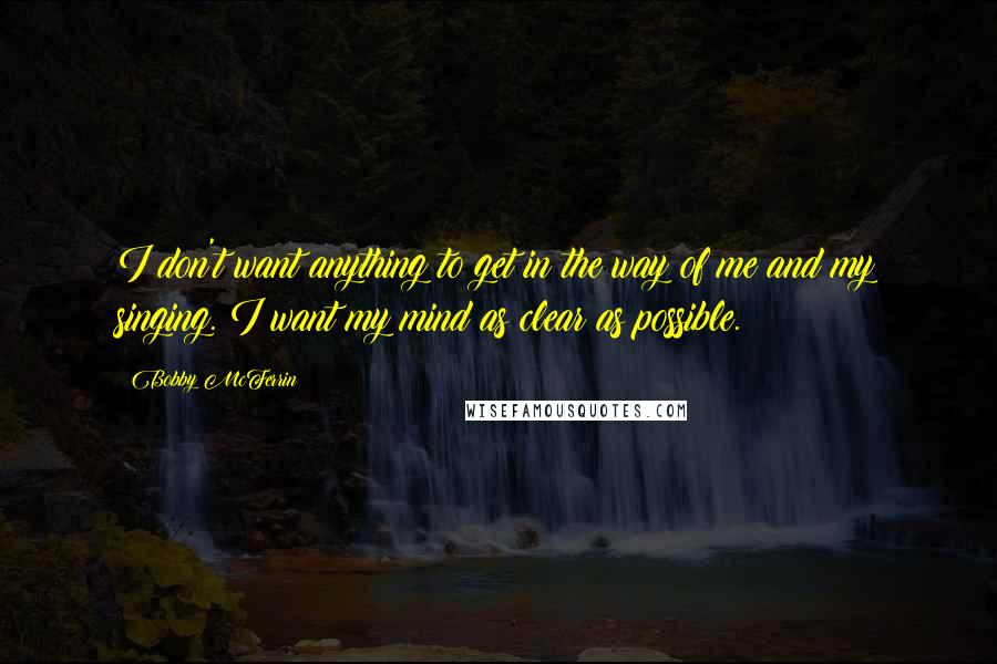 Bobby McFerrin Quotes: I don't want anything to get in the way of me and my singing. I want my mind as clear as possible.