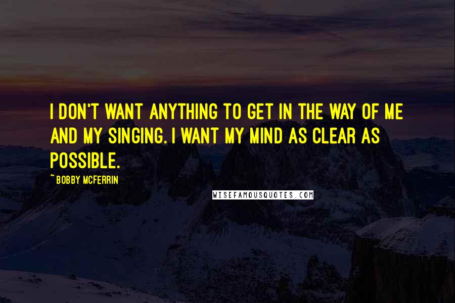 Bobby McFerrin Quotes: I don't want anything to get in the way of me and my singing. I want my mind as clear as possible.