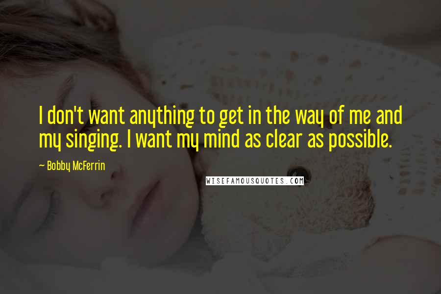 Bobby McFerrin Quotes: I don't want anything to get in the way of me and my singing. I want my mind as clear as possible.