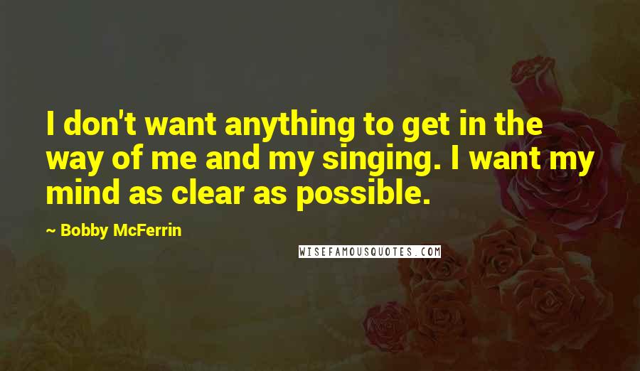 Bobby McFerrin Quotes: I don't want anything to get in the way of me and my singing. I want my mind as clear as possible.