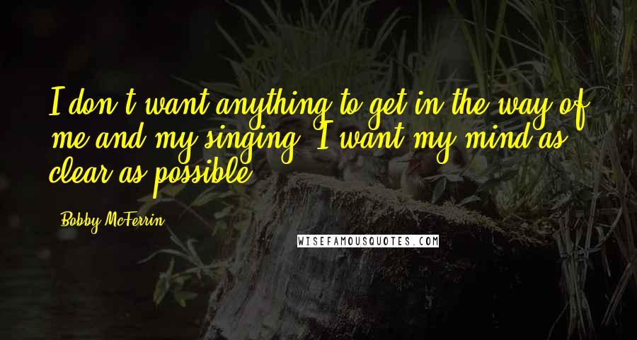 Bobby McFerrin Quotes: I don't want anything to get in the way of me and my singing. I want my mind as clear as possible.