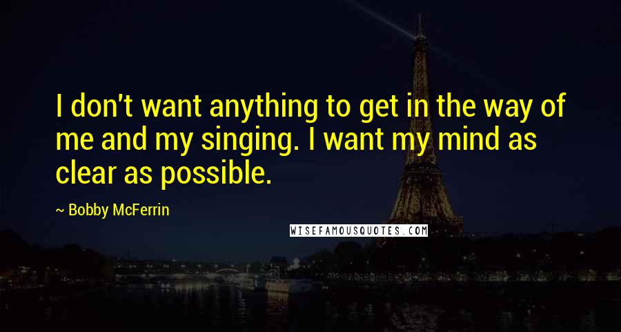 Bobby McFerrin Quotes: I don't want anything to get in the way of me and my singing. I want my mind as clear as possible.