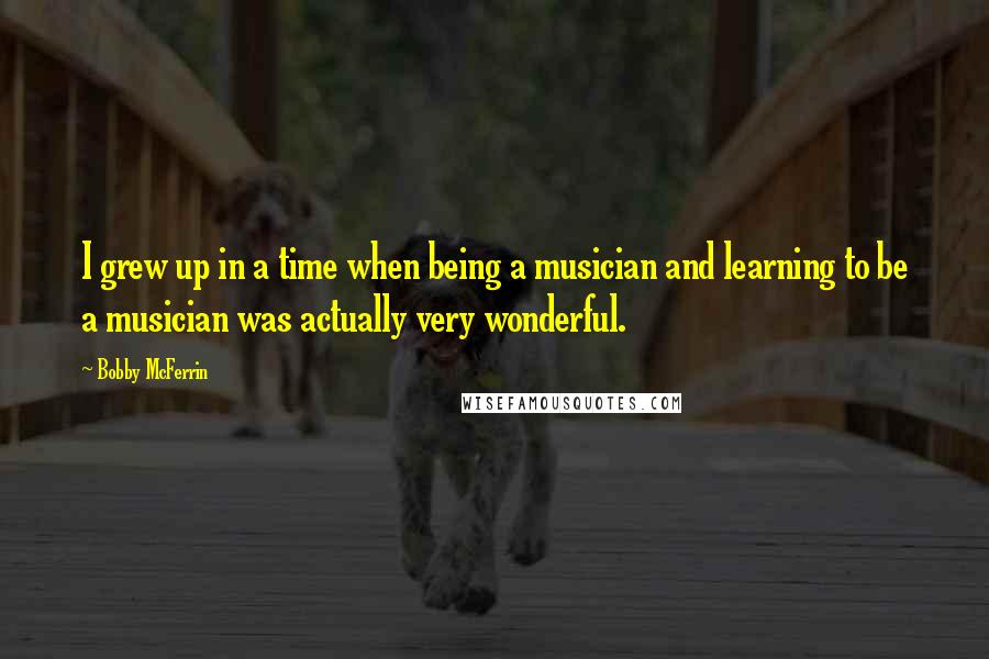 Bobby McFerrin Quotes: I grew up in a time when being a musician and learning to be a musician was actually very wonderful.