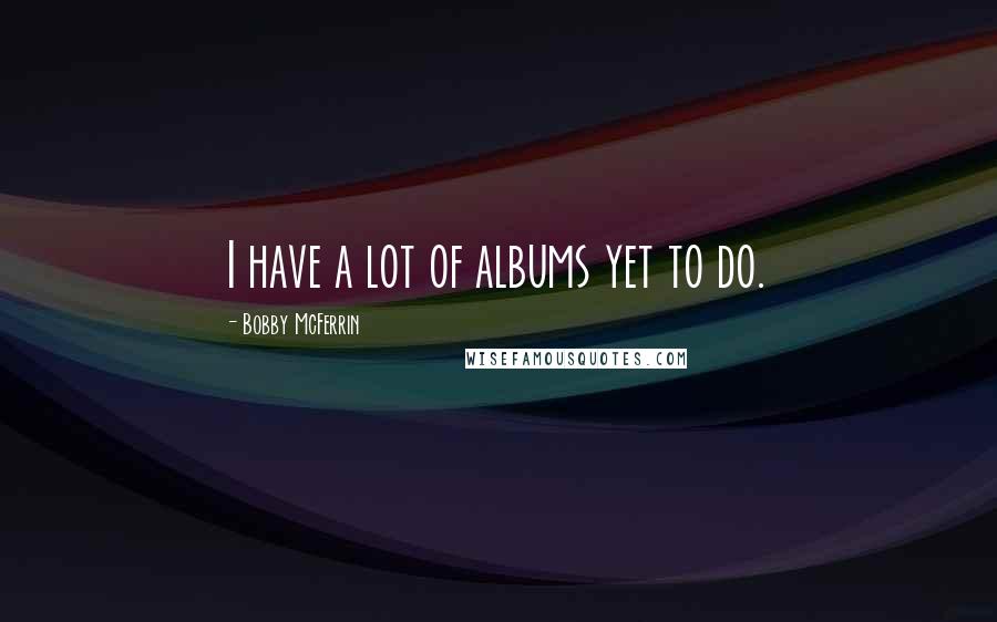 Bobby McFerrin Quotes: I have a lot of albums yet to do.
