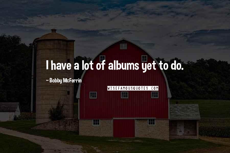 Bobby McFerrin Quotes: I have a lot of albums yet to do.