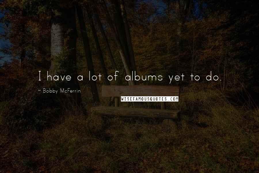 Bobby McFerrin Quotes: I have a lot of albums yet to do.