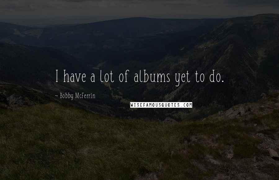 Bobby McFerrin Quotes: I have a lot of albums yet to do.