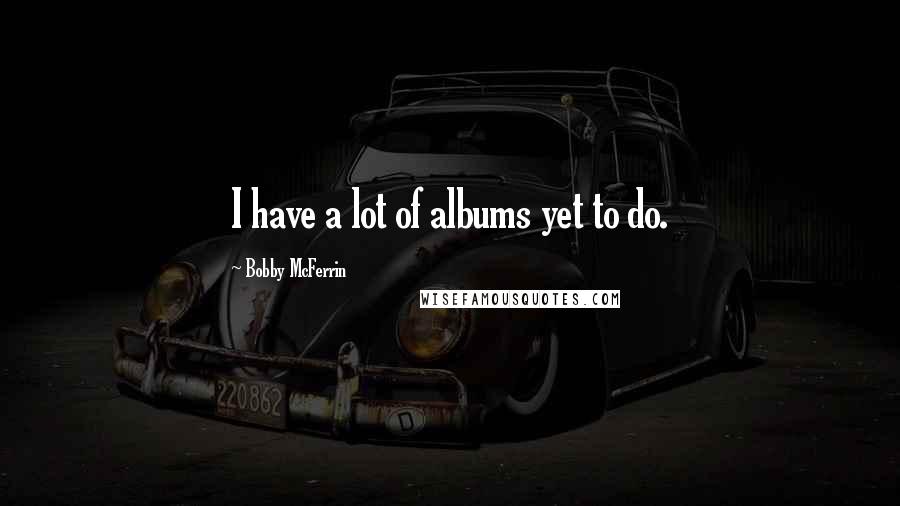 Bobby McFerrin Quotes: I have a lot of albums yet to do.