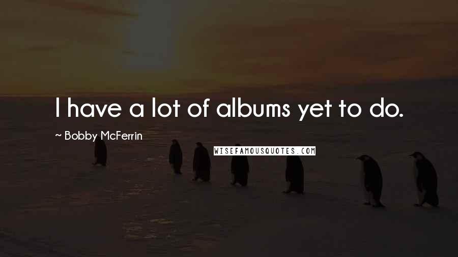 Bobby McFerrin Quotes: I have a lot of albums yet to do.