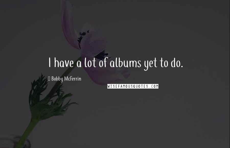 Bobby McFerrin Quotes: I have a lot of albums yet to do.
