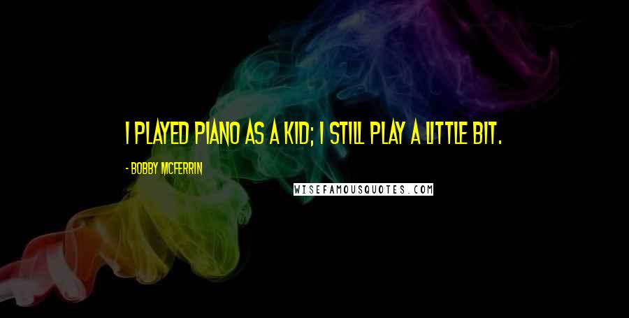 Bobby McFerrin Quotes: I played piano as a kid; I still play a little bit.