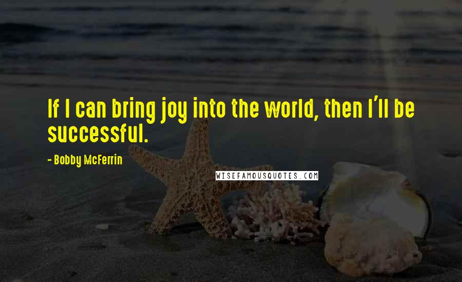 Bobby McFerrin Quotes: If I can bring joy into the world, then I'll be successful.