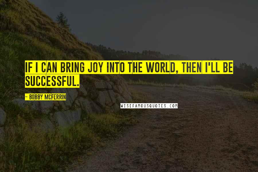 Bobby McFerrin Quotes: If I can bring joy into the world, then I'll be successful.