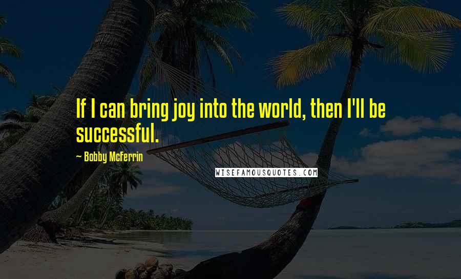 Bobby McFerrin Quotes: If I can bring joy into the world, then I'll be successful.