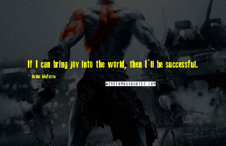 Bobby McFerrin Quotes: If I can bring joy into the world, then I'll be successful.