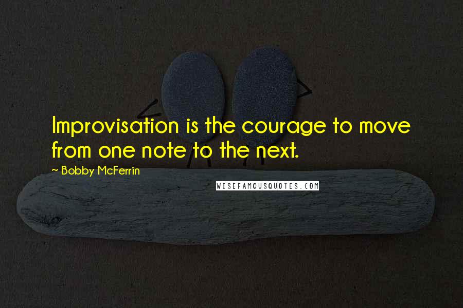 Bobby McFerrin Quotes: Improvisation is the courage to move from one note to the next.