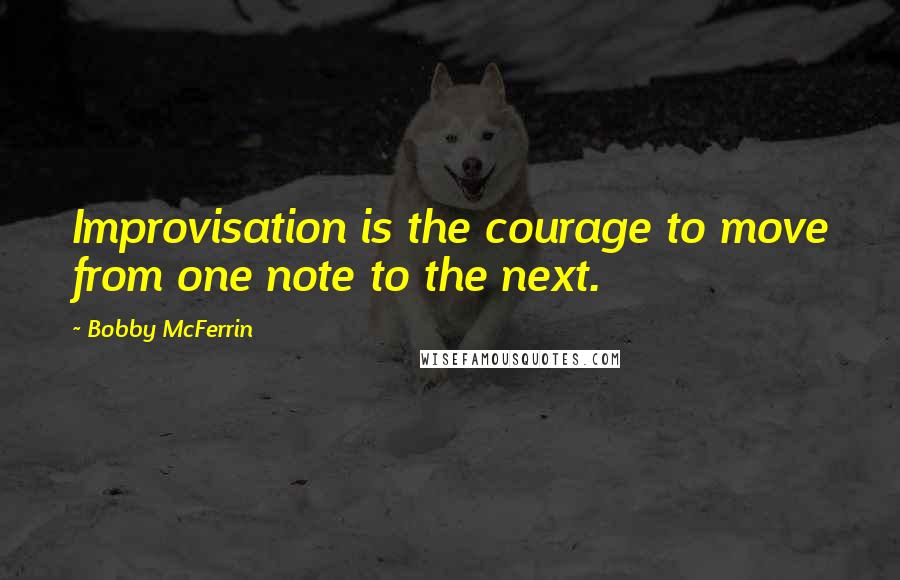 Bobby McFerrin Quotes: Improvisation is the courage to move from one note to the next.