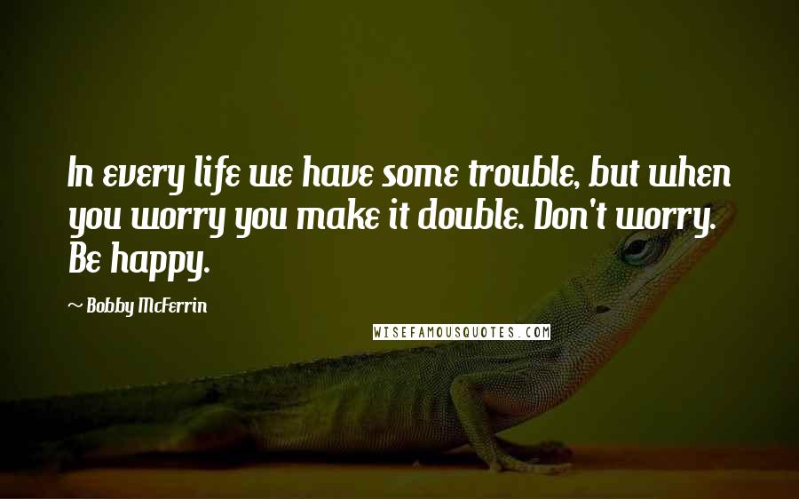 Bobby McFerrin Quotes: In every life we have some trouble, but when you worry you make it double. Don't worry. Be happy.