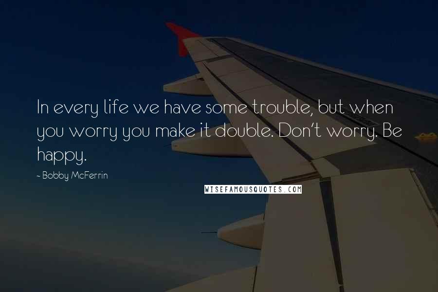 Bobby McFerrin Quotes: In every life we have some trouble, but when you worry you make it double. Don't worry. Be happy.