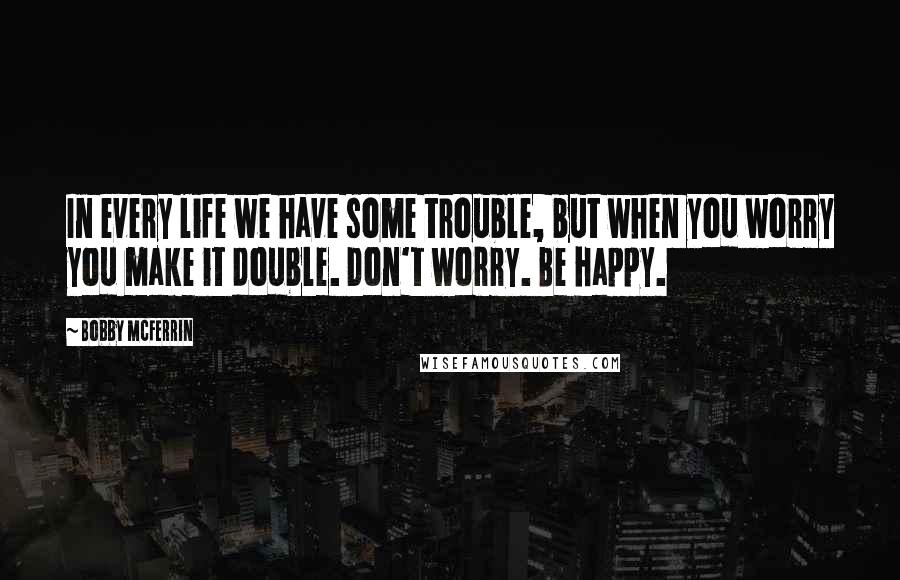 Bobby McFerrin Quotes: In every life we have some trouble, but when you worry you make it double. Don't worry. Be happy.